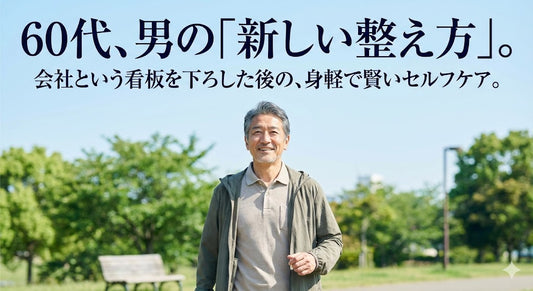 60代、男の「新しい整え方」。 会社という看板を下ろした後の、 身軽で賢いセルフケア。